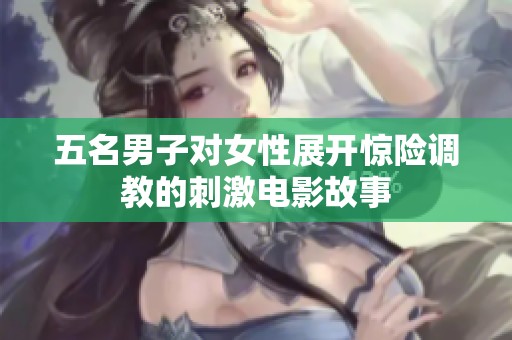 五名男子對女性展開驚險(xiǎn)調(diào)教的刺激電影故事