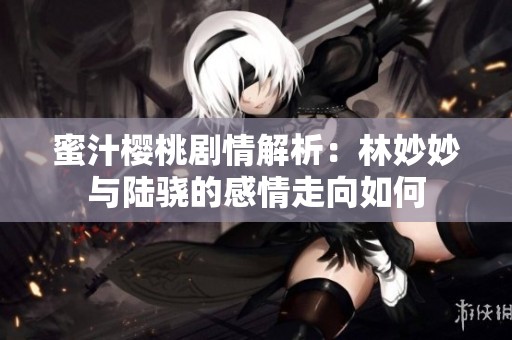 蜜汁櫻桃劇情解析：林妙妙與陸驍?shù)母星樽呦蛉绾? title=