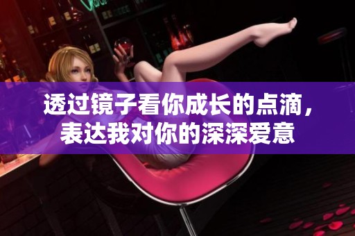 透過鏡子看你成長的點(diǎn)滴，表達(dá)我對你的深深愛意
