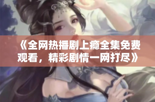 《全網熱播劇上癮全集免費觀看，精彩劇情一網打盡》