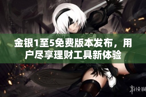 金銀1至5免費版本發(fā)布，用戶盡享理財工具新體驗
