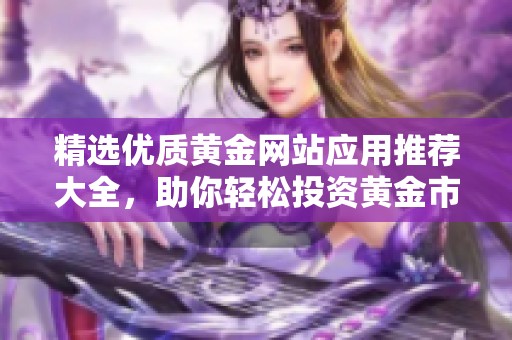 精選優(yōu)質黃金網(wǎng)站應用推薦大全，助你輕松投資黃金市場
