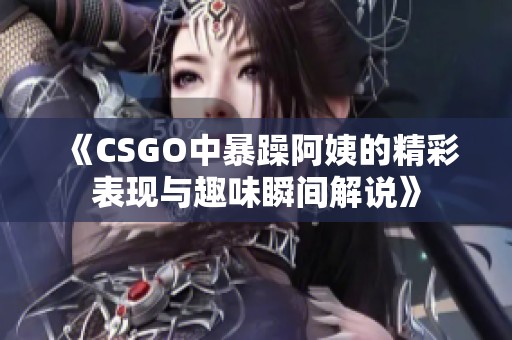 《CSGO中暴躁阿姨的精彩表現(xiàn)與趣味瞬間解說(shuō)》