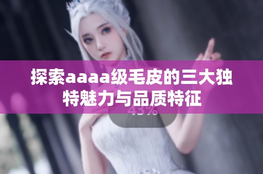 探索aaaa級(jí)毛皮的三大獨(dú)特魅力與品質(zhì)特征