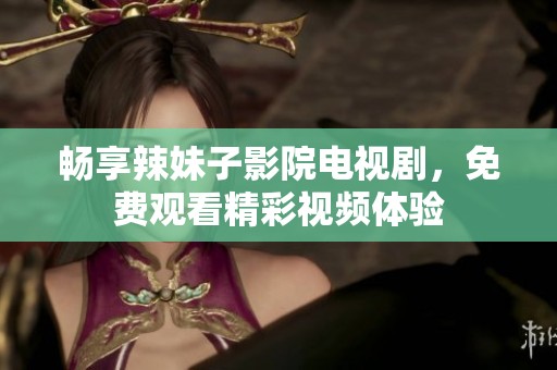 暢享辣妹子影院電視劇，免費觀看精彩視頻體驗