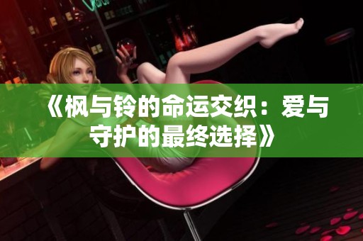 《楓與鈴的命運(yùn)交織：愛與守護(hù)的最終選擇》
