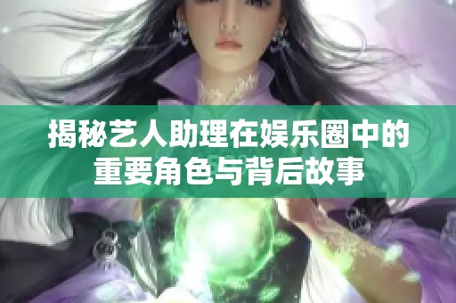 揭秘藝人助理在娛樂圈中的重要角色與背后故事