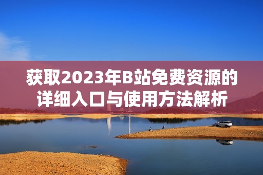 獲取2023年B站免費資源的詳細入口與使用方法解析