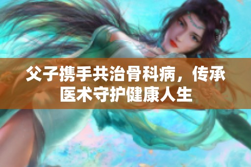 父子攜手共治骨科病，傳承醫(yī)術(shù)守護(hù)健康人生