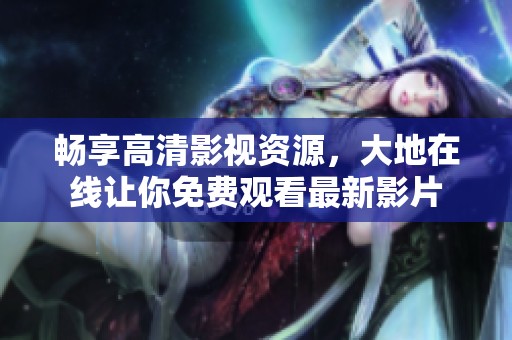 暢享高清影視資源，大地在線讓你免費觀看最新影片