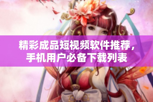 精彩成品短視頻軟件推薦，手機(jī)用戶必備下載列表
