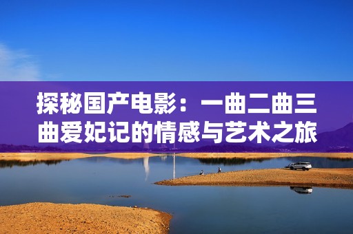 探秘國產(chǎn)電影：一曲二曲三曲愛妃記的情感與藝術(shù)之旅