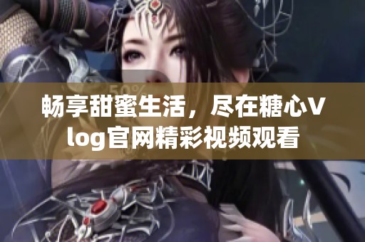 暢享甜蜜生活，盡在糖心Vlog官網(wǎng)精彩視頻觀看