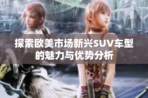 探索歐美市場(chǎng)新興SUV車型的魅力與優(yōu)勢(shì)分析