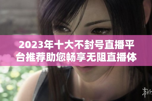 2023年十大不封號(hào)直播平臺(tái)推薦助您暢享無(wú)阻直播體驗(yàn)