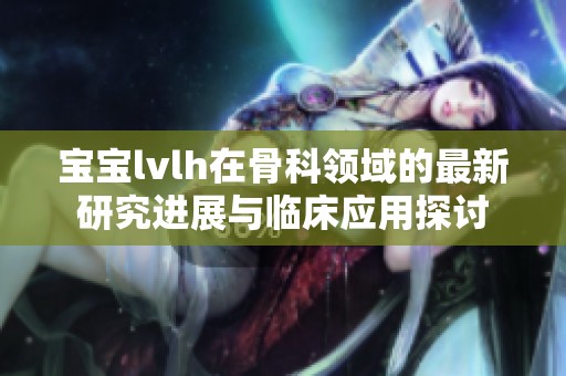 寶寶lvlh在骨科領(lǐng)域的最新研究進(jìn)展與臨床應(yīng)用探討