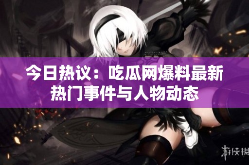 今日熱議：吃瓜網(wǎng)爆料最新熱門事件與人物動(dòng)態(tài)