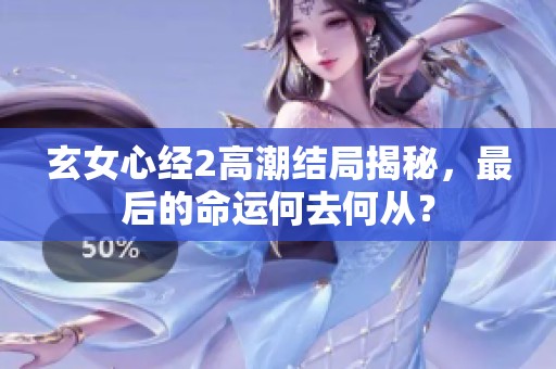 玄女心經(jīng)2高潮結(jié)局揭秘，最后的命運何去何從？