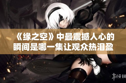 《緣之空》中最震撼人心的瞬間是哪一集讓觀眾熱淚盈眶
