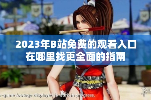 2023年B站免費的觀看入口在哪里找更全面的指南
