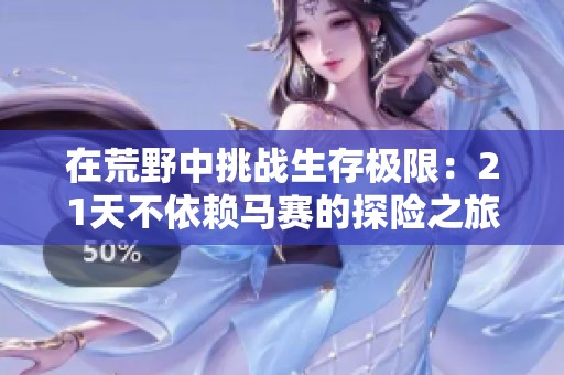 在荒野中挑戰(zhàn)生存極限：21天不依賴馬賽的探險之旅