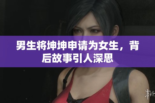 男生將坤坤申請(qǐng)為女生，背后故事引人深思