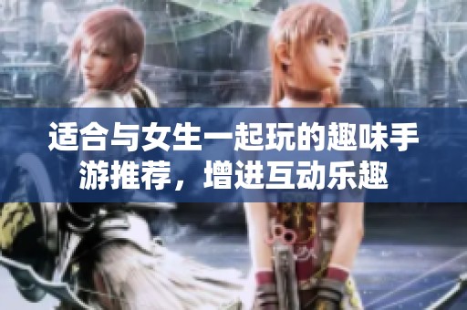 適合與女生一起玩的趣味手游推薦，增進(jìn)互動樂趣