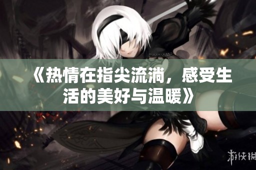 《熱情在指尖流淌，感受生活的美好與溫暖》