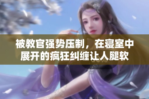 被教官強勢壓制，在寢室中展開的瘋狂糾纏讓人腿軟