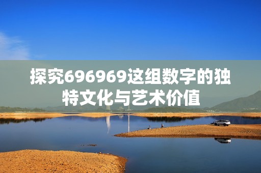 探究696969這組數(shù)字的獨(dú)特文化與藝術(shù)價(jià)值