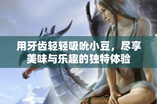 用牙齒輕輕吸吮小豆，盡享美味與樂趣的獨(dú)特體驗(yàn)