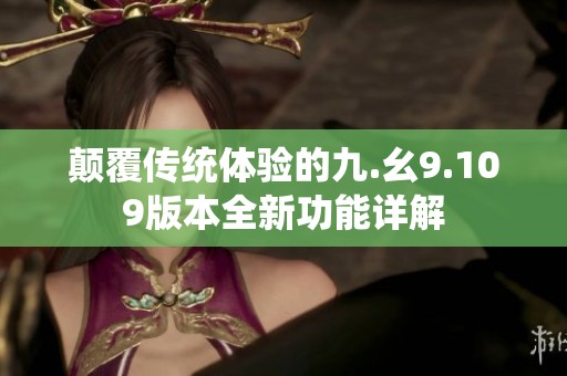 顛覆傳統(tǒng)體驗(yàn)的九.幺9.109版本全新功能詳解