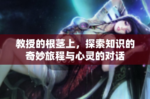 教授的根莖上，探索知識的奇妙旅程與心靈的對話