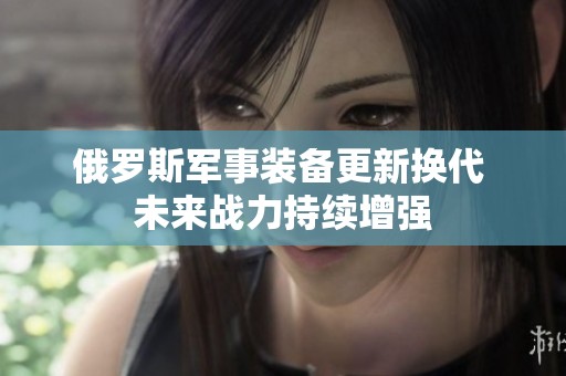 俄羅斯軍事裝備更新?lián)Q代 未來戰(zhàn)力持續(xù)增強(qiáng)