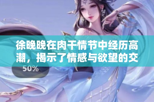 徐晚晚在肉干情節(jié)中經(jīng)歷高潮，揭示了情感與欲望的交織