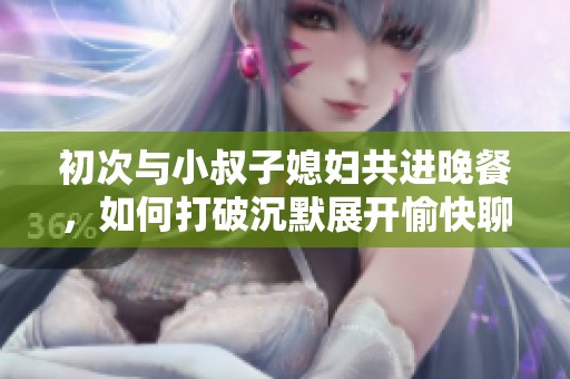 初次與小叔子媳婦共進(jìn)晚餐，如何打破沉默展開(kāi)愉快聊天