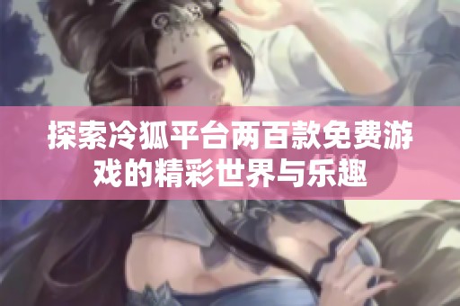探索冷狐平臺(tái)兩百款免費(fèi)游戲的精彩世界與樂(lè)趣