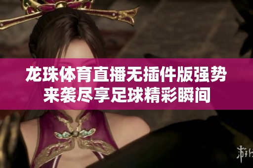 龍珠體育直播無插件版強(qiáng)勢(shì)來襲盡享足球精彩瞬間