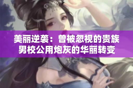 美麗逆襲：曾被忽視的貴族男校公用炮灰的華麗轉(zhuǎn)變