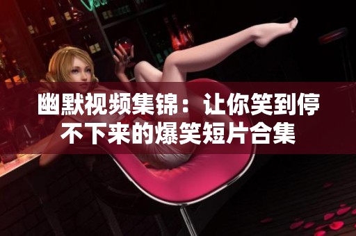 幽默視頻集錦：讓你笑到停不下來(lái)的爆笑短片合集