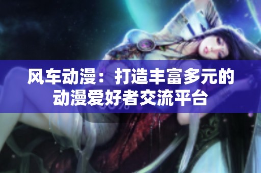 風(fēng)車動(dòng)漫：打造豐富多元的動(dòng)漫愛好者交流平臺(tái)
