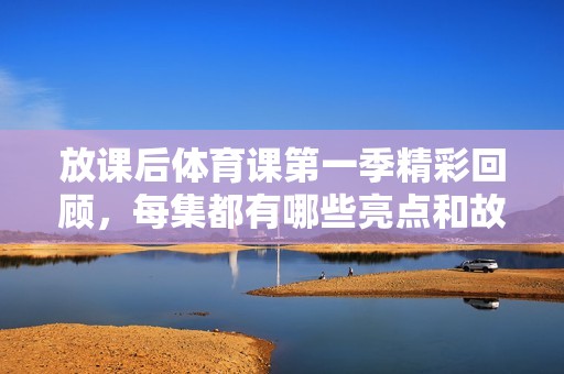 放課后體育課第一季精彩回顧，每集都有哪些亮點和故事