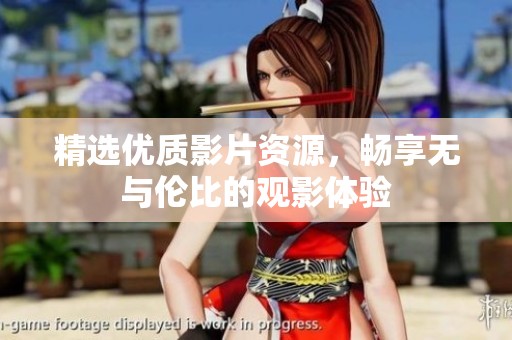 精選優(yōu)質影片資源，暢享無與倫比的觀影體驗