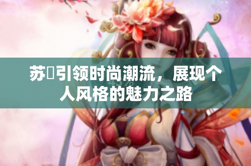 蘇玥引領時尚潮流，展現(xiàn)個人風格的魅力之路
