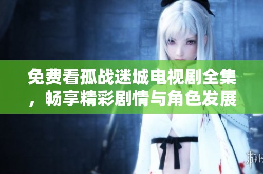 免費看孤戰(zhàn)迷城電視劇全集，暢享精彩劇情與角色發(fā)展
