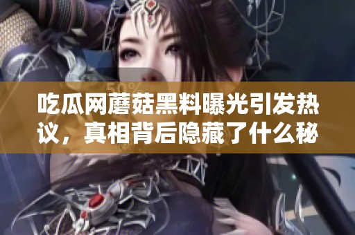 吃瓜網(wǎng)蘑菇黑料曝光引發(fā)熱議，真相背后隱藏了什么秘密