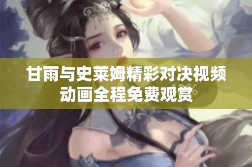 甘雨與史萊姆精彩對決視頻動(dòng)畫全程免費(fèi)觀賞