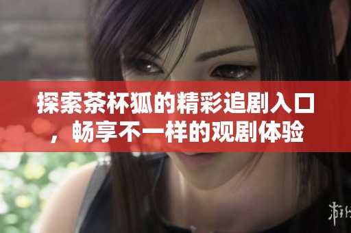 探索茶杯狐的精彩追劇入口，暢享不一樣的觀劇體驗(yàn)