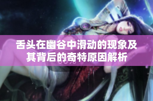 舌頭在幽谷中滑動的現(xiàn)象及其背后的奇特原因解析