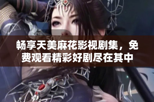 暢享天美麻花影視劇集，免費(fèi)觀看精彩好劇盡在其中